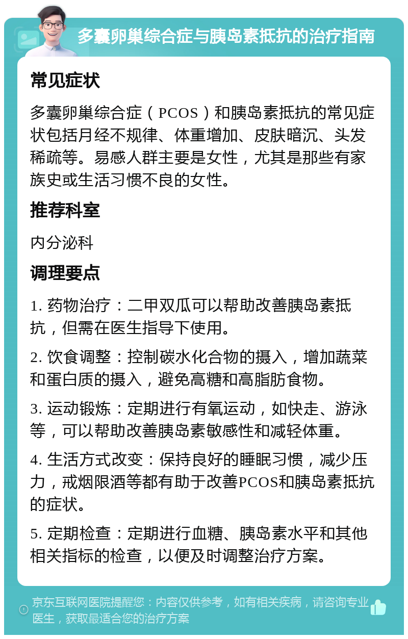 多囊卵巢综合症与胰岛素抵抗的治疗指南 常见症状 多囊卵巢综合症（PCOS）和胰岛素抵抗的常见症状包括月经不规律、体重增加、皮肤暗沉、头发稀疏等。易感人群主要是女性，尤其是那些有家族史或生活习惯不良的女性。 推荐科室 内分泌科 调理要点 1. 药物治疗：二甲双瓜可以帮助改善胰岛素抵抗，但需在医生指导下使用。 2. 饮食调整：控制碳水化合物的摄入，增加蔬菜和蛋白质的摄入，避免高糖和高脂肪食物。 3. 运动锻炼：定期进行有氧运动，如快走、游泳等，可以帮助改善胰岛素敏感性和减轻体重。 4. 生活方式改变：保持良好的睡眠习惯，减少压力，戒烟限酒等都有助于改善PCOS和胰岛素抵抗的症状。 5. 定期检查：定期进行血糖、胰岛素水平和其他相关指标的检查，以便及时调整治疗方案。