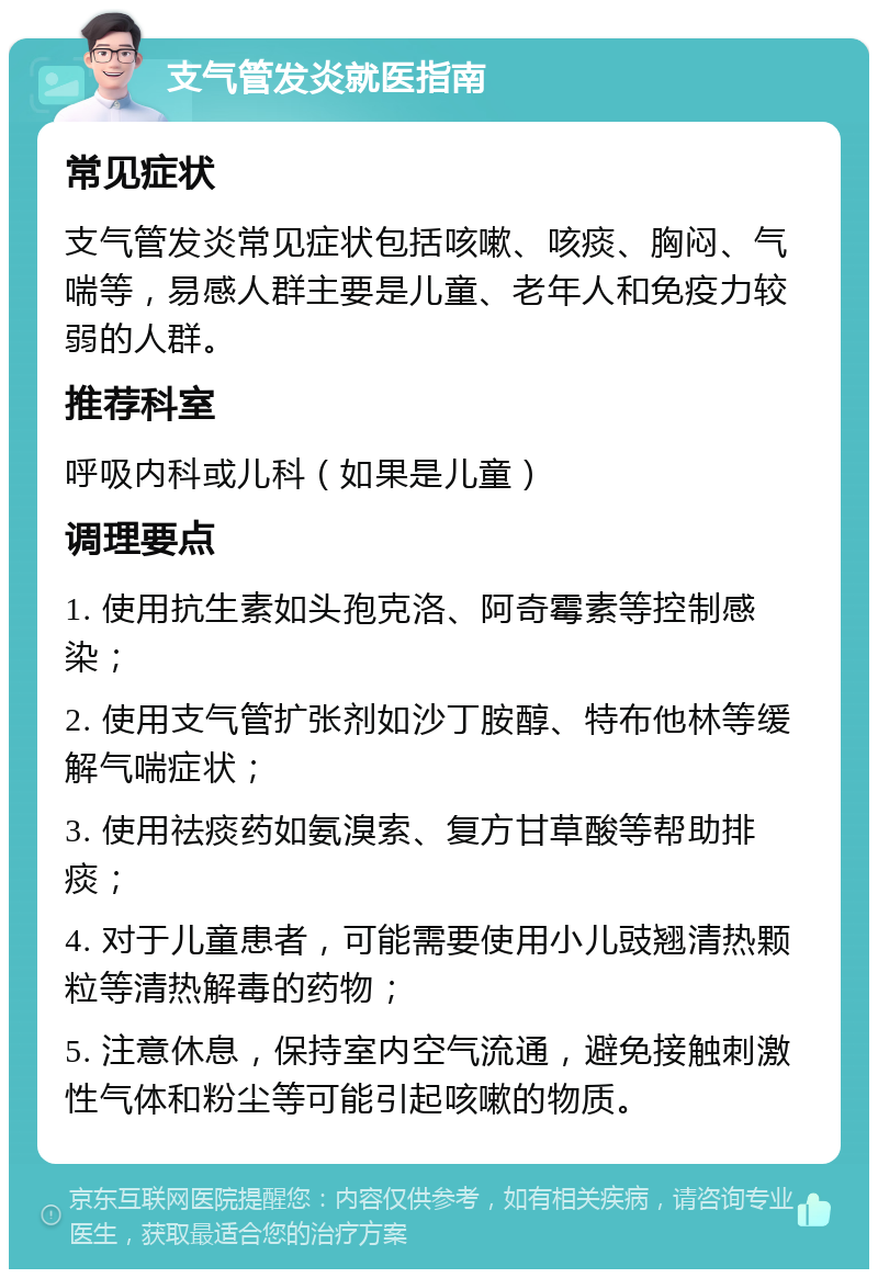 支气管发炎就医指南 常见症状 支气管发炎常见症状包括咳嗽、咳痰、胸闷、气喘等，易感人群主要是儿童、老年人和免疫力较弱的人群。 推荐科室 呼吸内科或儿科（如果是儿童） 调理要点 1. 使用抗生素如头孢克洛、阿奇霉素等控制感染； 2. 使用支气管扩张剂如沙丁胺醇、特布他林等缓解气喘症状； 3. 使用祛痰药如氨溴索、复方甘草酸等帮助排痰； 4. 对于儿童患者，可能需要使用小儿豉翘清热颗粒等清热解毒的药物； 5. 注意休息，保持室内空气流通，避免接触刺激性气体和粉尘等可能引起咳嗽的物质。