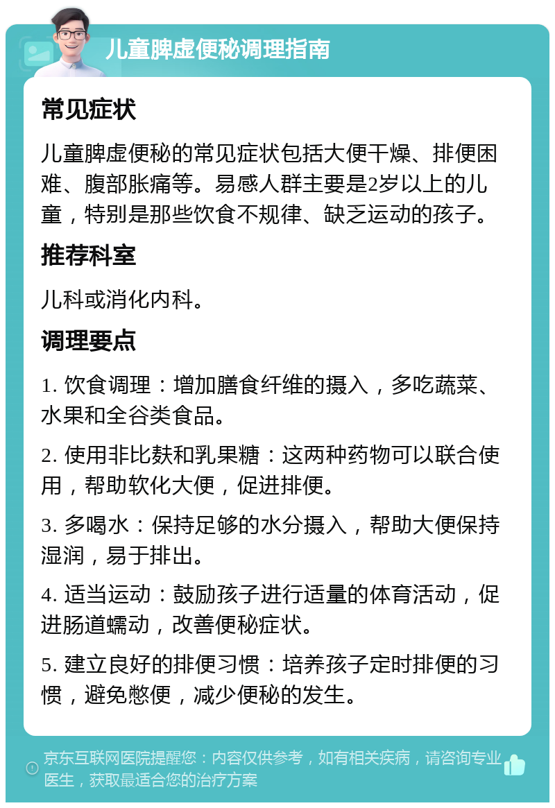 儿童脾虚便秘调理指南 常见症状 儿童脾虚便秘的常见症状包括大便干燥、排便困难、腹部胀痛等。易感人群主要是2岁以上的儿童，特别是那些饮食不规律、缺乏运动的孩子。 推荐科室 儿科或消化内科。 调理要点 1. 饮食调理：增加膳食纤维的摄入，多吃蔬菜、水果和全谷类食品。 2. 使用非比麸和乳果糖：这两种药物可以联合使用，帮助软化大便，促进排便。 3. 多喝水：保持足够的水分摄入，帮助大便保持湿润，易于排出。 4. 适当运动：鼓励孩子进行适量的体育活动，促进肠道蠕动，改善便秘症状。 5. 建立良好的排便习惯：培养孩子定时排便的习惯，避免憋便，减少便秘的发生。