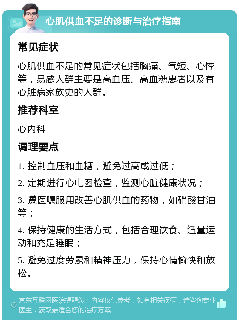 心肌供血不足的诊断与治疗指南 常见症状 心肌供血不足的常见症状包括胸痛、气短、心悸等，易感人群主要是高血压、高血糖患者以及有心脏病家族史的人群。 推荐科室 心内科 调理要点 1. 控制血压和血糖，避免过高或过低； 2. 定期进行心电图检查，监测心脏健康状况； 3. 遵医嘱服用改善心肌供血的药物，如硝酸甘油等； 4. 保持健康的生活方式，包括合理饮食、适量运动和充足睡眠； 5. 避免过度劳累和精神压力，保持心情愉快和放松。