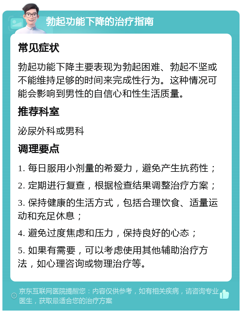 勃起功能下降的治疗指南 常见症状 勃起功能下降主要表现为勃起困难、勃起不坚或不能维持足够的时间来完成性行为。这种情况可能会影响到男性的自信心和性生活质量。 推荐科室 泌尿外科或男科 调理要点 1. 每日服用小剂量的希爱力，避免产生抗药性； 2. 定期进行复查，根据检查结果调整治疗方案； 3. 保持健康的生活方式，包括合理饮食、适量运动和充足休息； 4. 避免过度焦虑和压力，保持良好的心态； 5. 如果有需要，可以考虑使用其他辅助治疗方法，如心理咨询或物理治疗等。