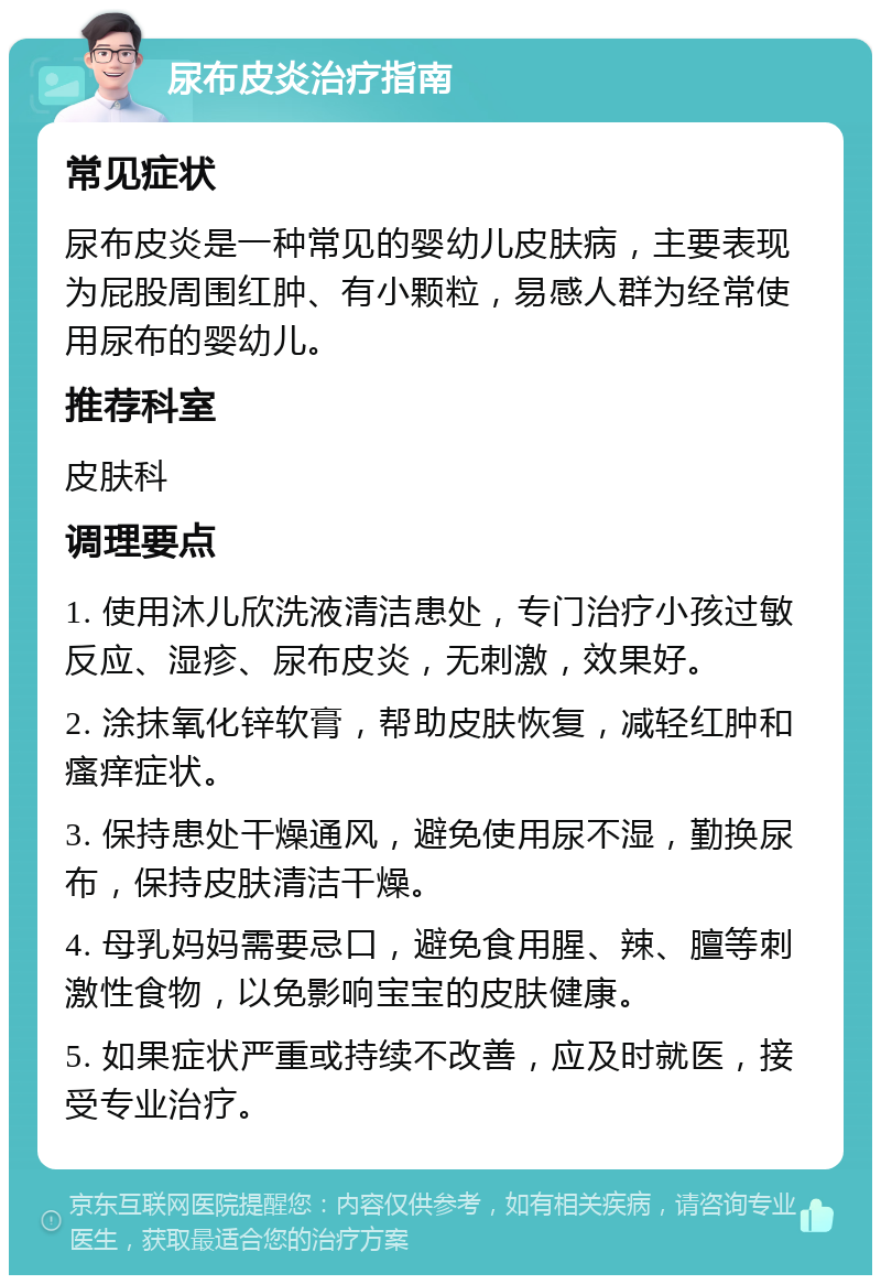 尿布皮炎治疗指南 常见症状 尿布皮炎是一种常见的婴幼儿皮肤病，主要表现为屁股周围红肿、有小颗粒，易感人群为经常使用尿布的婴幼儿。 推荐科室 皮肤科 调理要点 1. 使用沐儿欣洗液清洁患处，专门治疗小孩过敏反应、湿疹、尿布皮炎，无刺激，效果好。 2. 涂抹氧化锌软膏，帮助皮肤恢复，减轻红肿和瘙痒症状。 3. 保持患处干燥通风，避免使用尿不湿，勤换尿布，保持皮肤清洁干燥。 4. 母乳妈妈需要忌口，避免食用腥、辣、膻等刺激性食物，以免影响宝宝的皮肤健康。 5. 如果症状严重或持续不改善，应及时就医，接受专业治疗。