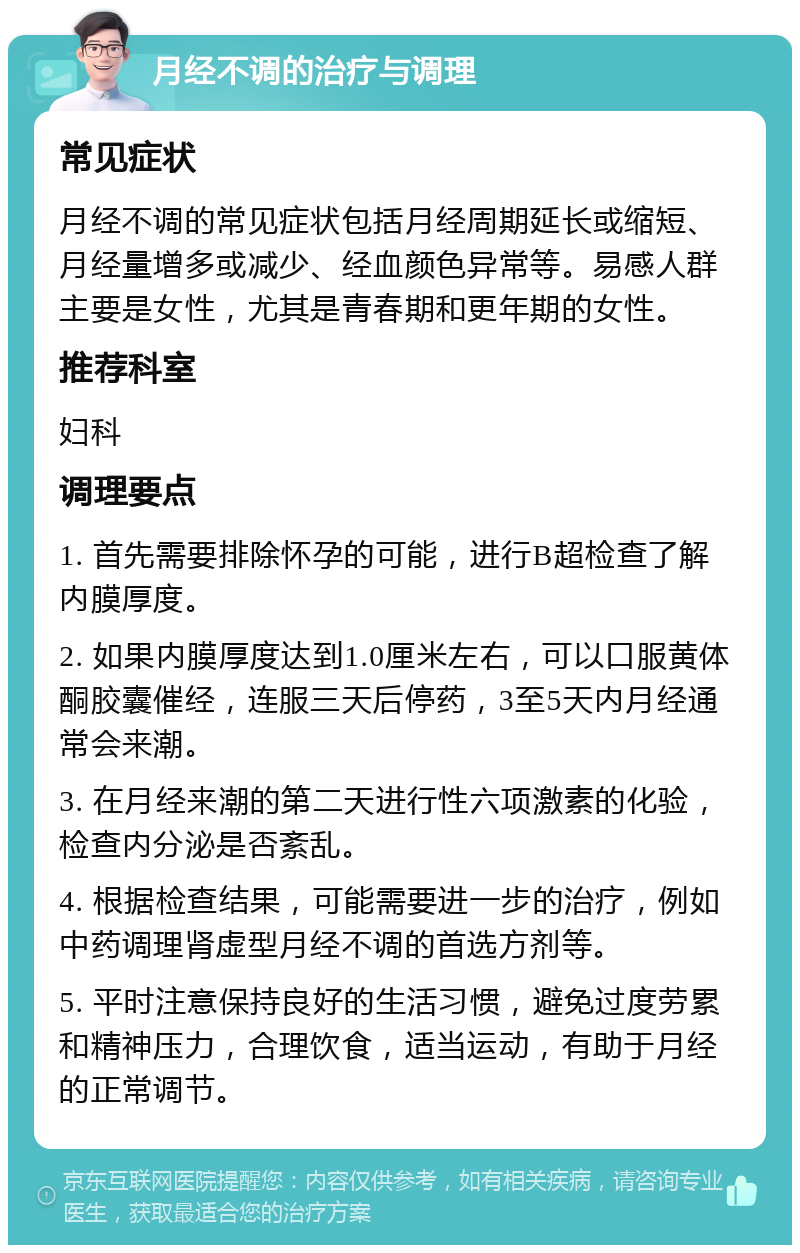 月经不调的治疗与调理 常见症状 月经不调的常见症状包括月经周期延长或缩短、月经量增多或减少、经血颜色异常等。易感人群主要是女性，尤其是青春期和更年期的女性。 推荐科室 妇科 调理要点 1. 首先需要排除怀孕的可能，进行B超检查了解内膜厚度。 2. 如果内膜厚度达到1.0厘米左右，可以口服黄体酮胶囊催经，连服三天后停药，3至5天内月经通常会来潮。 3. 在月经来潮的第二天进行性六项激素的化验，检查内分泌是否紊乱。 4. 根据检查结果，可能需要进一步的治疗，例如中药调理肾虚型月经不调的首选方剂等。 5. 平时注意保持良好的生活习惯，避免过度劳累和精神压力，合理饮食，适当运动，有助于月经的正常调节。