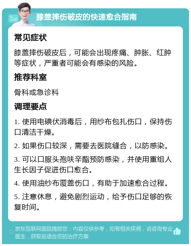 膝盖摔伤破皮的快速愈合指南 常见症状 膝盖摔伤破皮后，可能会出现疼痛、肿胀、红肿等症状，严重者可能会有感染的风险。 推荐科室 骨科或急诊科 调理要点 1. 使用电碘伏消毒后，用纱布包扎伤口，保持伤口清洁干燥。 2. 如果伤口较深，需要去医院缝合，以防感染。 3. 可以口服头孢呋辛酯预防感染，并使用重组人生长因子促进伤口愈合。 4. 使用油纱布覆盖伤口，有助于加速愈合过程。 5. 注意休息，避免剧烈运动，给予伤口足够的恢复时间。