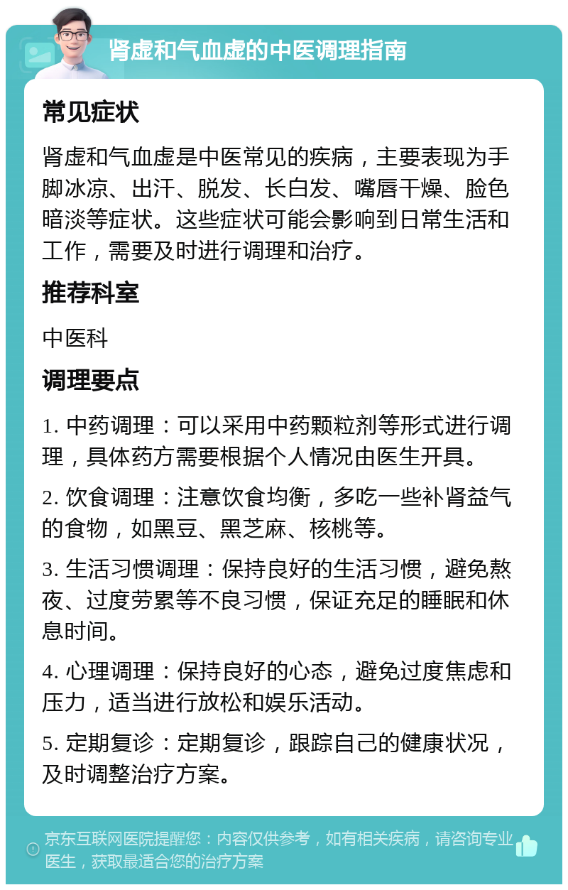 肾虚和气血虚的中医调理指南 常见症状 肾虚和气血虚是中医常见的疾病，主要表现为手脚冰凉、出汗、脱发、长白发、嘴唇干燥、脸色暗淡等症状。这些症状可能会影响到日常生活和工作，需要及时进行调理和治疗。 推荐科室 中医科 调理要点 1. 中药调理：可以采用中药颗粒剂等形式进行调理，具体药方需要根据个人情况由医生开具。 2. 饮食调理：注意饮食均衡，多吃一些补肾益气的食物，如黑豆、黑芝麻、核桃等。 3. 生活习惯调理：保持良好的生活习惯，避免熬夜、过度劳累等不良习惯，保证充足的睡眠和休息时间。 4. 心理调理：保持良好的心态，避免过度焦虑和压力，适当进行放松和娱乐活动。 5. 定期复诊：定期复诊，跟踪自己的健康状况，及时调整治疗方案。