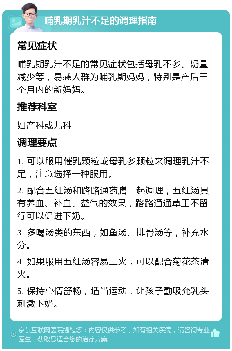 哺乳期乳汁不足的调理指南 常见症状 哺乳期乳汁不足的常见症状包括母乳不多、奶量减少等，易感人群为哺乳期妈妈，特别是产后三个月内的新妈妈。 推荐科室 妇产科或儿科 调理要点 1. 可以服用催乳颗粒或母乳多颗粒来调理乳汁不足，注意选择一种服用。 2. 配合五红汤和路路通药膳一起调理，五红汤具有养血、补血、益气的效果，路路通通草王不留行可以促进下奶。 3. 多喝汤类的东西，如鱼汤、排骨汤等，补充水分。 4. 如果服用五红汤容易上火，可以配合菊花茶清火。 5. 保持心情舒畅，适当运动，让孩子勤吸允乳头刺激下奶。