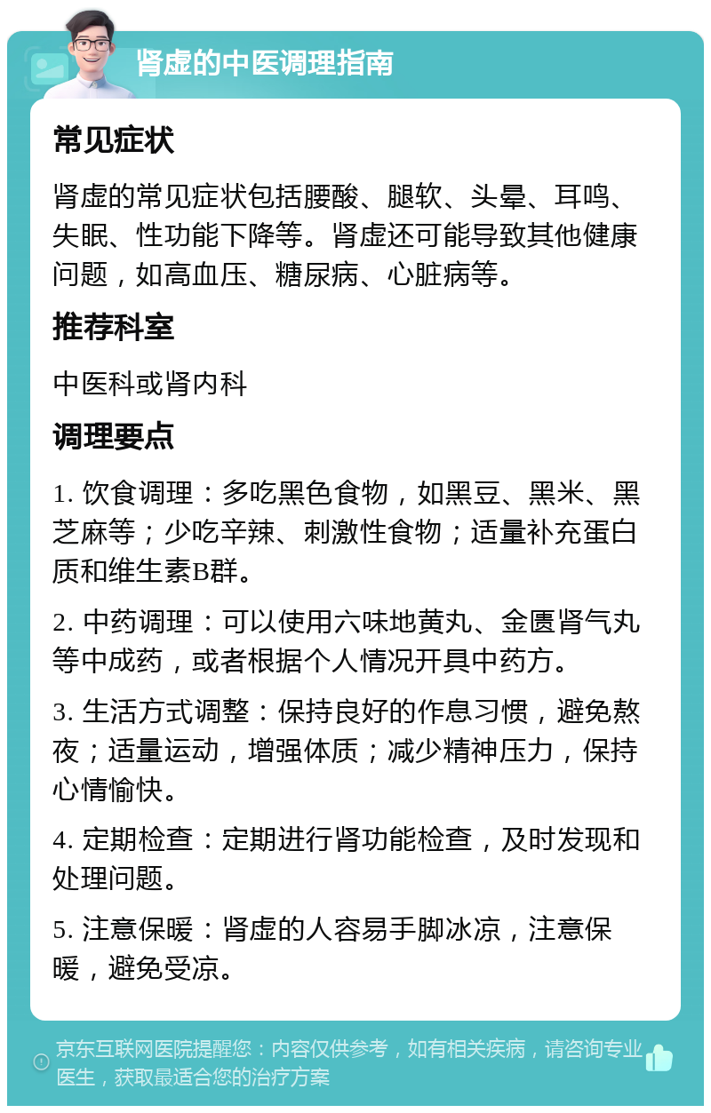 肾虚的中医调理指南 常见症状 肾虚的常见症状包括腰酸、腿软、头晕、耳鸣、失眠、性功能下降等。肾虚还可能导致其他健康问题，如高血压、糖尿病、心脏病等。 推荐科室 中医科或肾内科 调理要点 1. 饮食调理：多吃黑色食物，如黑豆、黑米、黑芝麻等；少吃辛辣、刺激性食物；适量补充蛋白质和维生素B群。 2. 中药调理：可以使用六味地黄丸、金匮肾气丸等中成药，或者根据个人情况开具中药方。 3. 生活方式调整：保持良好的作息习惯，避免熬夜；适量运动，增强体质；减少精神压力，保持心情愉快。 4. 定期检查：定期进行肾功能检查，及时发现和处理问题。 5. 注意保暖：肾虚的人容易手脚冰凉，注意保暖，避免受凉。