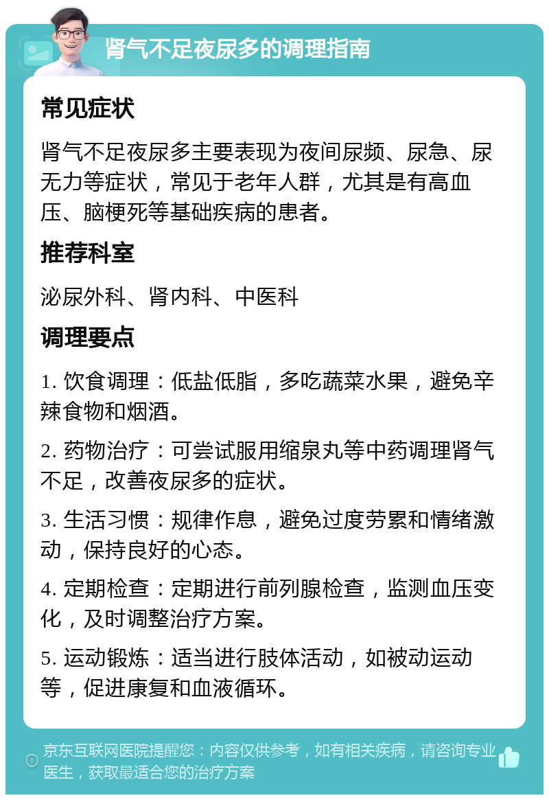 肾气不足夜尿多的调理指南 常见症状 肾气不足夜尿多主要表现为夜间尿频、尿急、尿无力等症状，常见于老年人群，尤其是有高血压、脑梗死等基础疾病的患者。 推荐科室 泌尿外科、肾内科、中医科 调理要点 1. 饮食调理：低盐低脂，多吃蔬菜水果，避免辛辣食物和烟酒。 2. 药物治疗：可尝试服用缩泉丸等中药调理肾气不足，改善夜尿多的症状。 3. 生活习惯：规律作息，避免过度劳累和情绪激动，保持良好的心态。 4. 定期检查：定期进行前列腺检查，监测血压变化，及时调整治疗方案。 5. 运动锻炼：适当进行肢体活动，如被动运动等，促进康复和血液循环。