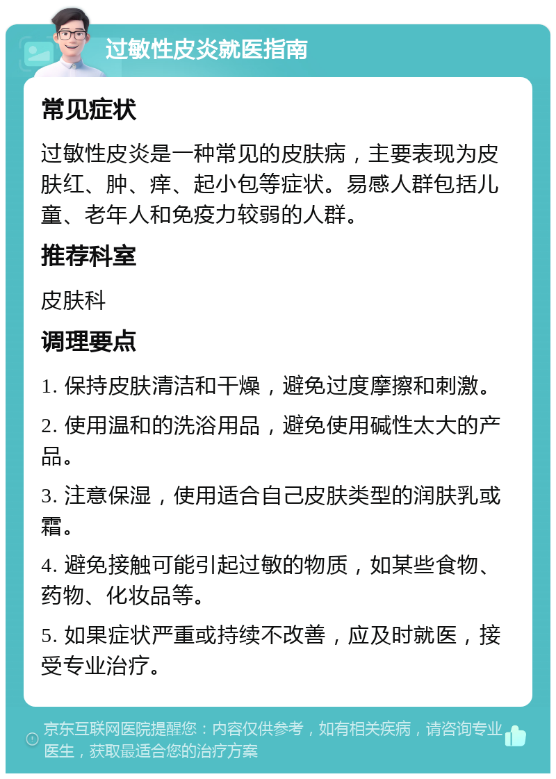 过敏性皮炎就医指南 常见症状 过敏性皮炎是一种常见的皮肤病，主要表现为皮肤红、肿、痒、起小包等症状。易感人群包括儿童、老年人和免疫力较弱的人群。 推荐科室 皮肤科 调理要点 1. 保持皮肤清洁和干燥，避免过度摩擦和刺激。 2. 使用温和的洗浴用品，避免使用碱性太大的产品。 3. 注意保湿，使用适合自己皮肤类型的润肤乳或霜。 4. 避免接触可能引起过敏的物质，如某些食物、药物、化妆品等。 5. 如果症状严重或持续不改善，应及时就医，接受专业治疗。