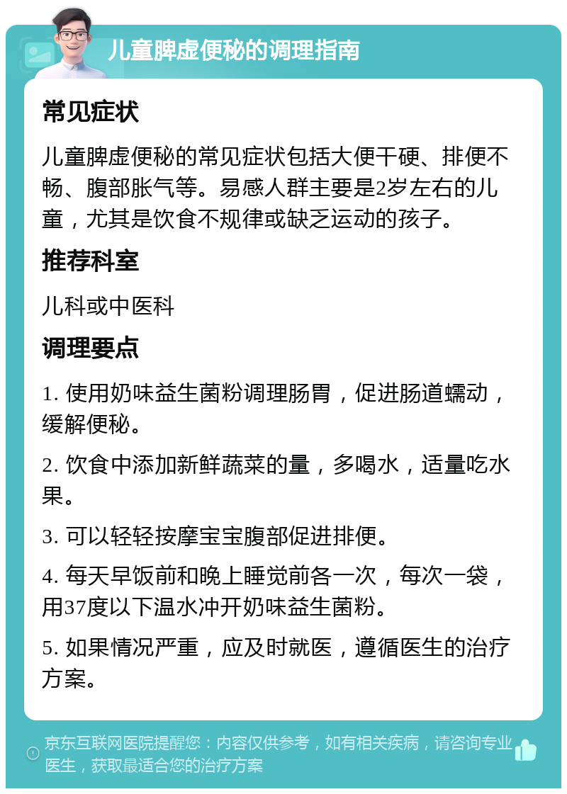 儿童脾虚便秘的调理指南 常见症状 儿童脾虚便秘的常见症状包括大便干硬、排便不畅、腹部胀气等。易感人群主要是2岁左右的儿童，尤其是饮食不规律或缺乏运动的孩子。 推荐科室 儿科或中医科 调理要点 1. 使用奶味益生菌粉调理肠胃，促进肠道蠕动，缓解便秘。 2. 饮食中添加新鲜蔬菜的量，多喝水，适量吃水果。 3. 可以轻轻按摩宝宝腹部促进排便。 4. 每天早饭前和晚上睡觉前各一次，每次一袋，用37度以下温水冲开奶味益生菌粉。 5. 如果情况严重，应及时就医，遵循医生的治疗方案。