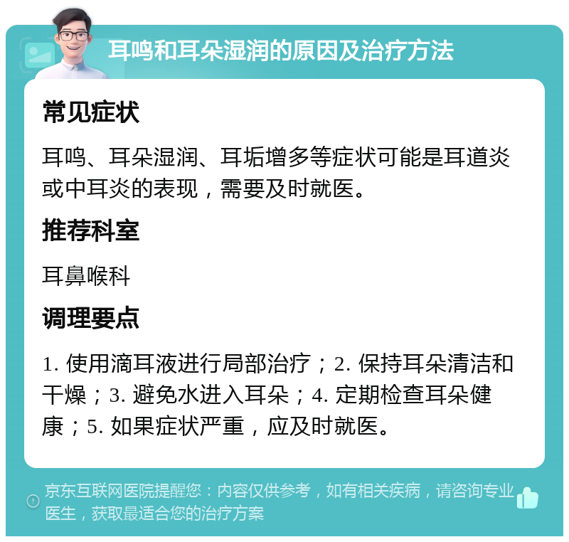 耳鸣和耳朵湿润的原因及治疗方法 常见症状 耳鸣、耳朵湿润、耳垢增多等症状可能是耳道炎或中耳炎的表现，需要及时就医。 推荐科室 耳鼻喉科 调理要点 1. 使用滴耳液进行局部治疗；2. 保持耳朵清洁和干燥；3. 避免水进入耳朵；4. 定期检查耳朵健康；5. 如果症状严重，应及时就医。