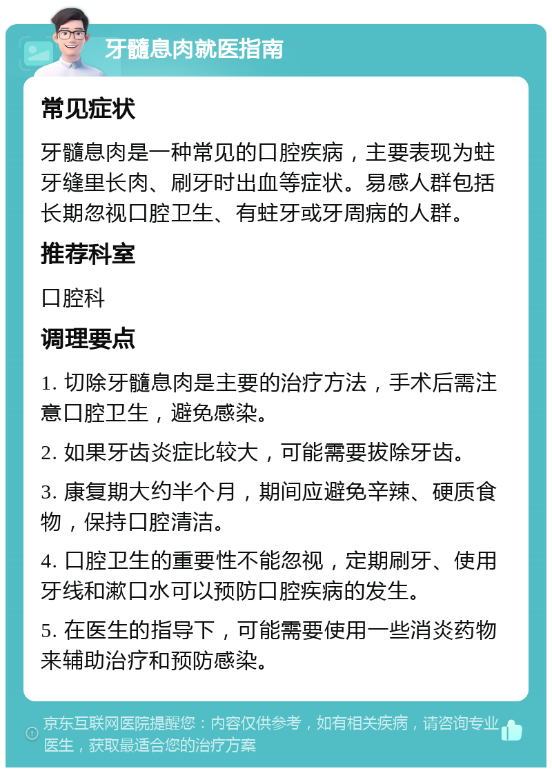 牙髓息肉就医指南 常见症状 牙髓息肉是一种常见的口腔疾病，主要表现为蛀牙缝里长肉、刷牙时出血等症状。易感人群包括长期忽视口腔卫生、有蛀牙或牙周病的人群。 推荐科室 口腔科 调理要点 1. 切除牙髓息肉是主要的治疗方法，手术后需注意口腔卫生，避免感染。 2. 如果牙齿炎症比较大，可能需要拔除牙齿。 3. 康复期大约半个月，期间应避免辛辣、硬质食物，保持口腔清洁。 4. 口腔卫生的重要性不能忽视，定期刷牙、使用牙线和漱口水可以预防口腔疾病的发生。 5. 在医生的指导下，可能需要使用一些消炎药物来辅助治疗和预防感染。