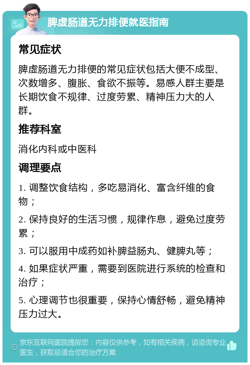 脾虚肠道无力排便就医指南 常见症状 脾虚肠道无力排便的常见症状包括大便不成型、次数增多、腹胀、食欲不振等。易感人群主要是长期饮食不规律、过度劳累、精神压力大的人群。 推荐科室 消化内科或中医科 调理要点 1. 调整饮食结构，多吃易消化、富含纤维的食物； 2. 保持良好的生活习惯，规律作息，避免过度劳累； 3. 可以服用中成药如补脾益肠丸、健脾丸等； 4. 如果症状严重，需要到医院进行系统的检查和治疗； 5. 心理调节也很重要，保持心情舒畅，避免精神压力过大。