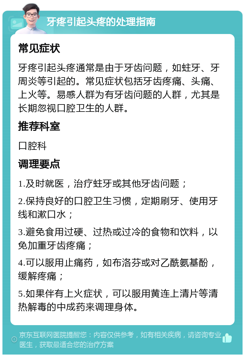 牙疼引起头疼的处理指南 常见症状 牙疼引起头疼通常是由于牙齿问题，如蛀牙、牙周炎等引起的。常见症状包括牙齿疼痛、头痛、上火等。易感人群为有牙齿问题的人群，尤其是长期忽视口腔卫生的人群。 推荐科室 口腔科 调理要点 1.及时就医，治疗蛀牙或其他牙齿问题； 2.保持良好的口腔卫生习惯，定期刷牙、使用牙线和漱口水； 3.避免食用过硬、过热或过冷的食物和饮料，以免加重牙齿疼痛； 4.可以服用止痛药，如布洛芬或对乙酰氨基酚，缓解疼痛； 5.如果伴有上火症状，可以服用黄连上清片等清热解毒的中成药来调理身体。