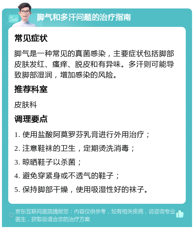 脚气和多汗问题的治疗指南 常见症状 脚气是一种常见的真菌感染，主要症状包括脚部皮肤发红、瘙痒、脱皮和有异味。多汗则可能导致脚部湿润，增加感染的风险。 推荐科室 皮肤科 调理要点 1. 使用盐酸阿莫罗芬乳膏进行外用治疗； 2. 注意鞋袜的卫生，定期烫洗消毒； 3. 晾晒鞋子以杀菌； 4. 避免穿紧身或不透气的鞋子； 5. 保持脚部干燥，使用吸湿性好的袜子。