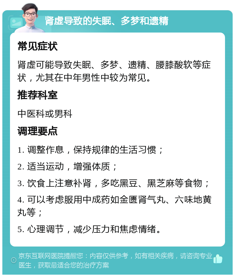 肾虚导致的失眠、多梦和遗精 常见症状 肾虚可能导致失眠、多梦、遗精、腰膝酸软等症状，尤其在中年男性中较为常见。 推荐科室 中医科或男科 调理要点 1. 调整作息，保持规律的生活习惯； 2. 适当运动，增强体质； 3. 饮食上注意补肾，多吃黑豆、黑芝麻等食物； 4. 可以考虑服用中成药如金匮肾气丸、六味地黄丸等； 5. 心理调节，减少压力和焦虑情绪。