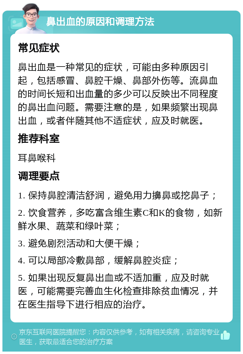 鼻出血的原因和调理方法 常见症状 鼻出血是一种常见的症状，可能由多种原因引起，包括感冒、鼻腔干燥、鼻部外伤等。流鼻血的时间长短和出血量的多少可以反映出不同程度的鼻出血问题。需要注意的是，如果频繁出现鼻出血，或者伴随其他不适症状，应及时就医。 推荐科室 耳鼻喉科 调理要点 1. 保持鼻腔清洁舒润，避免用力擤鼻或挖鼻子； 2. 饮食营养，多吃富含维生素C和K的食物，如新鲜水果、蔬菜和绿叶菜； 3. 避免剧烈活动和大便干燥； 4. 可以局部冷敷鼻部，缓解鼻腔炎症； 5. 如果出现反复鼻出血或不适加重，应及时就医，可能需要完善血生化检查排除贫血情况，并在医生指导下进行相应的治疗。