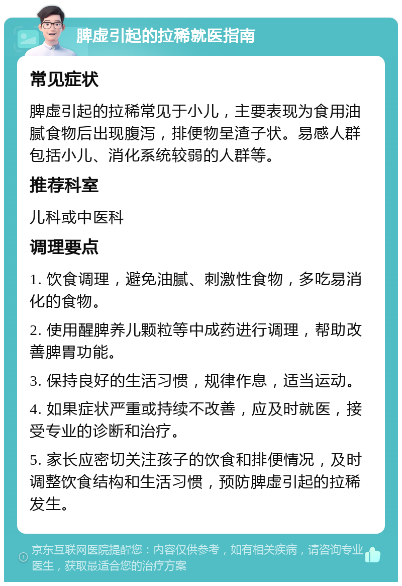 脾虚引起的拉稀就医指南 常见症状 脾虚引起的拉稀常见于小儿，主要表现为食用油腻食物后出现腹泻，排便物呈渣子状。易感人群包括小儿、消化系统较弱的人群等。 推荐科室 儿科或中医科 调理要点 1. 饮食调理，避免油腻、刺激性食物，多吃易消化的食物。 2. 使用醒脾养儿颗粒等中成药进行调理，帮助改善脾胃功能。 3. 保持良好的生活习惯，规律作息，适当运动。 4. 如果症状严重或持续不改善，应及时就医，接受专业的诊断和治疗。 5. 家长应密切关注孩子的饮食和排便情况，及时调整饮食结构和生活习惯，预防脾虚引起的拉稀发生。