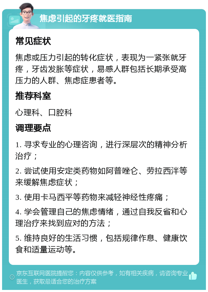 焦虑引起的牙疼就医指南 常见症状 焦虑或压力引起的转化症状，表现为一紧张就牙疼，牙齿发胀等症状，易感人群包括长期承受高压力的人群、焦虑症患者等。 推荐科室 心理科、口腔科 调理要点 1. 寻求专业的心理咨询，进行深层次的精神分析治疗； 2. 尝试使用安定类药物如阿普唑仑、劳拉西泮等来缓解焦虑症状； 3. 使用卡马西平等药物来减轻神经性疼痛； 4. 学会管理自己的焦虑情绪，通过自我反省和心理治疗来找到应对的方法； 5. 维持良好的生活习惯，包括规律作息、健康饮食和适量运动等。