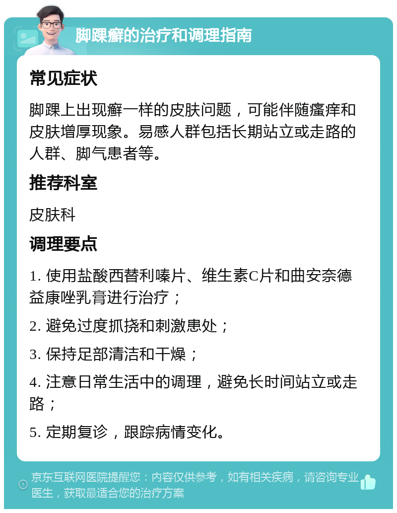 脚踝癣的治疗和调理指南 常见症状 脚踝上出现癣一样的皮肤问题，可能伴随瘙痒和皮肤增厚现象。易感人群包括长期站立或走路的人群、脚气患者等。 推荐科室 皮肤科 调理要点 1. 使用盐酸西替利嗪片、维生素C片和曲安奈德益康唑乳膏进行治疗； 2. 避免过度抓挠和刺激患处； 3. 保持足部清洁和干燥； 4. 注意日常生活中的调理，避免长时间站立或走路； 5. 定期复诊，跟踪病情变化。