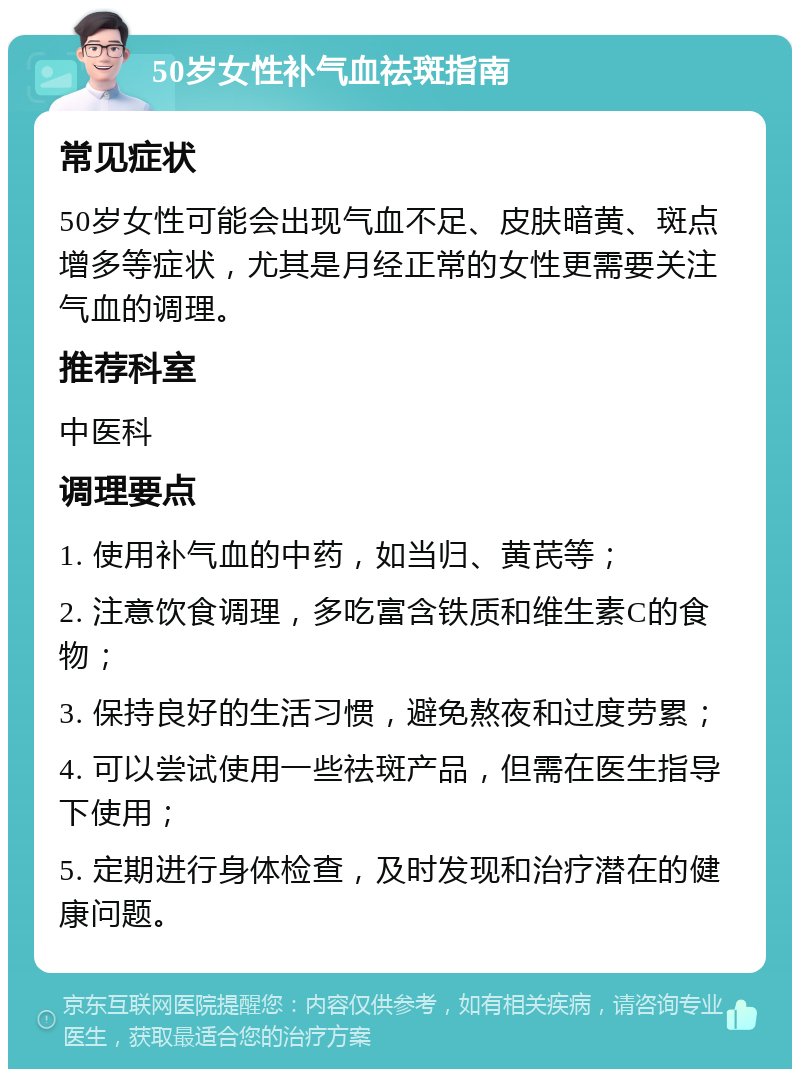 50岁女性补气血祛斑指南 常见症状 50岁女性可能会出现气血不足、皮肤暗黄、斑点增多等症状，尤其是月经正常的女性更需要关注气血的调理。 推荐科室 中医科 调理要点 1. 使用补气血的中药，如当归、黄芪等； 2. 注意饮食调理，多吃富含铁质和维生素C的食物； 3. 保持良好的生活习惯，避免熬夜和过度劳累； 4. 可以尝试使用一些祛斑产品，但需在医生指导下使用； 5. 定期进行身体检查，及时发现和治疗潜在的健康问题。