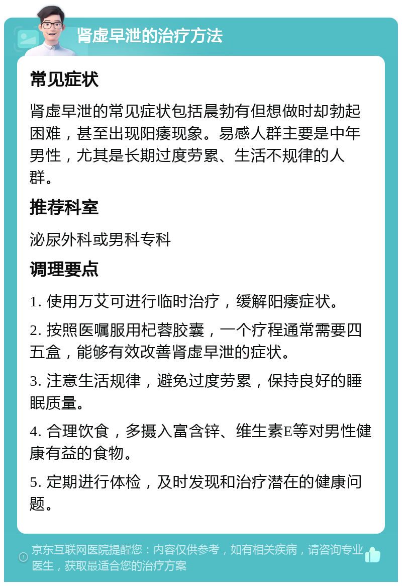 肾虚早泄的治疗方法 常见症状 肾虚早泄的常见症状包括晨勃有但想做时却勃起困难，甚至出现阳痿现象。易感人群主要是中年男性，尤其是长期过度劳累、生活不规律的人群。 推荐科室 泌尿外科或男科专科 调理要点 1. 使用万艾可进行临时治疗，缓解阳痿症状。 2. 按照医嘱服用杞蓉胶囊，一个疗程通常需要四五盒，能够有效改善肾虚早泄的症状。 3. 注意生活规律，避免过度劳累，保持良好的睡眠质量。 4. 合理饮食，多摄入富含锌、维生素E等对男性健康有益的食物。 5. 定期进行体检，及时发现和治疗潜在的健康问题。