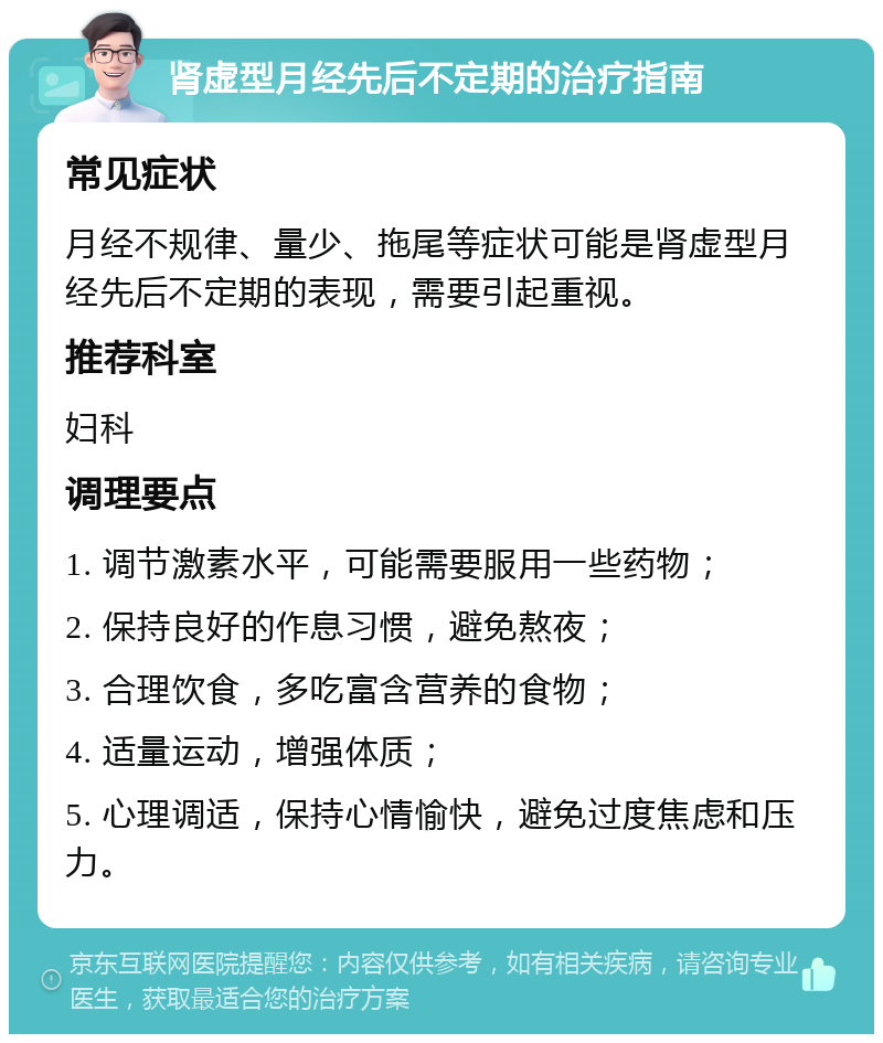 肾虚型月经先后不定期的治疗指南 常见症状 月经不规律、量少、拖尾等症状可能是肾虚型月经先后不定期的表现，需要引起重视。 推荐科室 妇科 调理要点 1. 调节激素水平，可能需要服用一些药物； 2. 保持良好的作息习惯，避免熬夜； 3. 合理饮食，多吃富含营养的食物； 4. 适量运动，增强体质； 5. 心理调适，保持心情愉快，避免过度焦虑和压力。