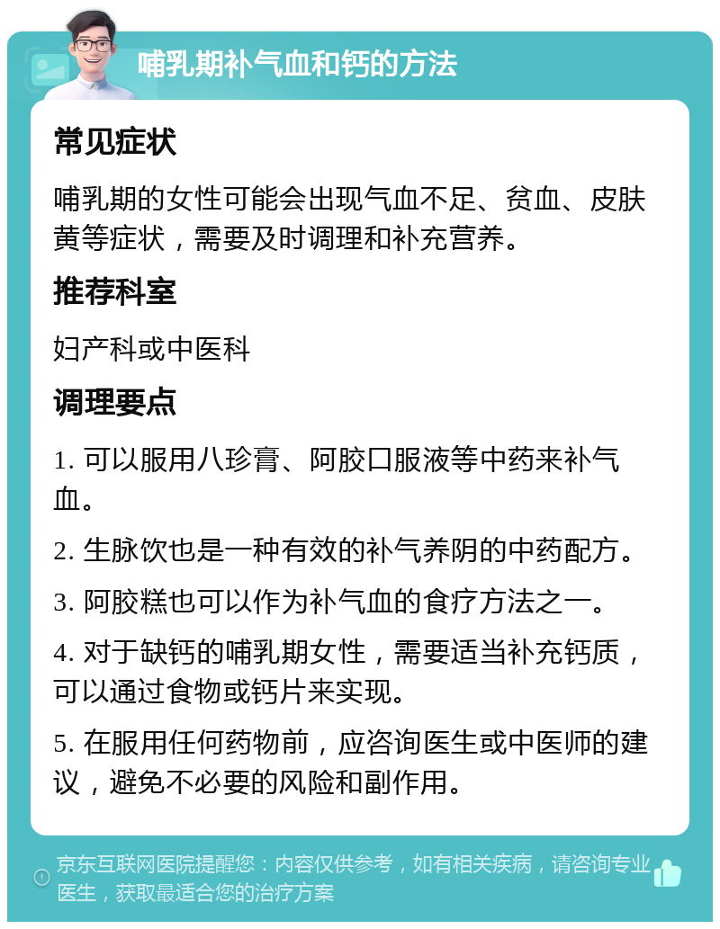 哺乳期补气血和钙的方法 常见症状 哺乳期的女性可能会出现气血不足、贫血、皮肤黄等症状，需要及时调理和补充营养。 推荐科室 妇产科或中医科 调理要点 1. 可以服用八珍膏、阿胶口服液等中药来补气血。 2. 生脉饮也是一种有效的补气养阴的中药配方。 3. 阿胶糕也可以作为补气血的食疗方法之一。 4. 对于缺钙的哺乳期女性，需要适当补充钙质，可以通过食物或钙片来实现。 5. 在服用任何药物前，应咨询医生或中医师的建议，避免不必要的风险和副作用。