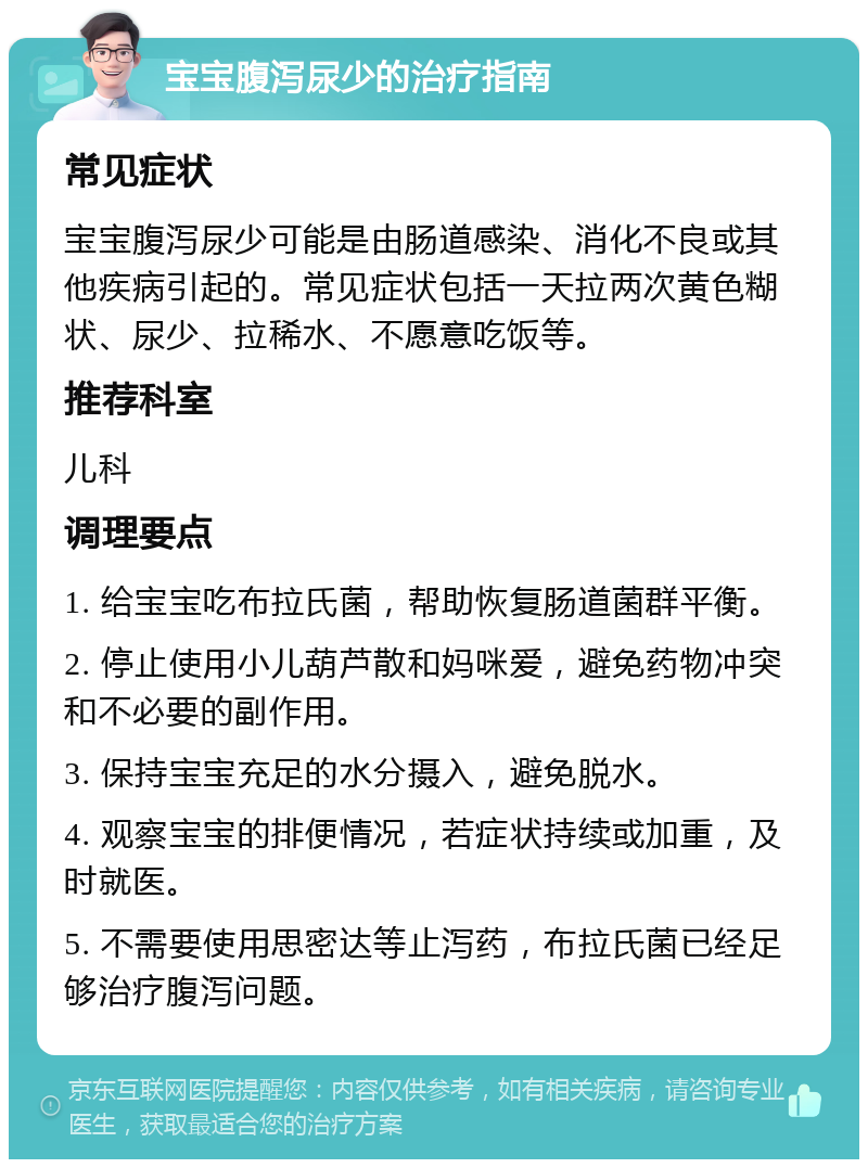 宝宝腹泻尿少的治疗指南 常见症状 宝宝腹泻尿少可能是由肠道感染、消化不良或其他疾病引起的。常见症状包括一天拉两次黄色糊状、尿少、拉稀水、不愿意吃饭等。 推荐科室 儿科 调理要点 1. 给宝宝吃布拉氏菌，帮助恢复肠道菌群平衡。 2. 停止使用小儿葫芦散和妈咪爱，避免药物冲突和不必要的副作用。 3. 保持宝宝充足的水分摄入，避免脱水。 4. 观察宝宝的排便情况，若症状持续或加重，及时就医。 5. 不需要使用思密达等止泻药，布拉氏菌已经足够治疗腹泻问题。