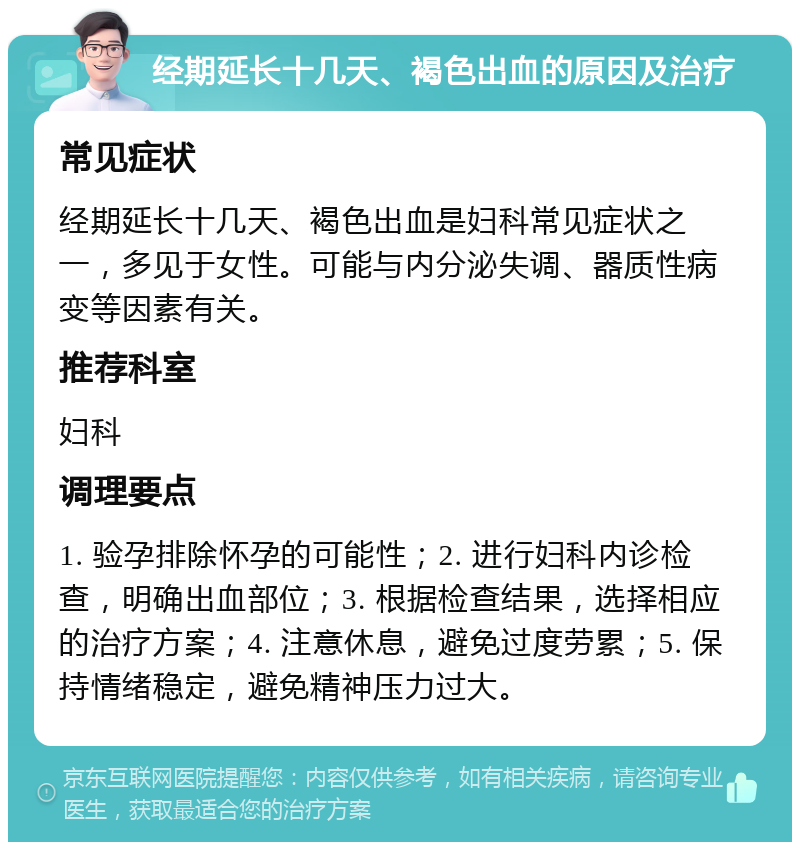 经期延长十几天、褐色出血的原因及治疗 常见症状 经期延长十几天、褐色出血是妇科常见症状之一，多见于女性。可能与内分泌失调、器质性病变等因素有关。 推荐科室 妇科 调理要点 1. 验孕排除怀孕的可能性；2. 进行妇科内诊检查，明确出血部位；3. 根据检查结果，选择相应的治疗方案；4. 注意休息，避免过度劳累；5. 保持情绪稳定，避免精神压力过大。