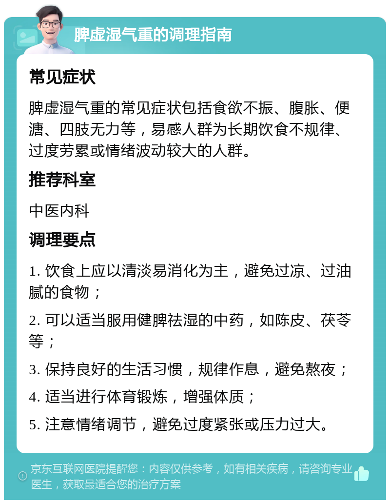 脾虚湿气重的调理指南 常见症状 脾虚湿气重的常见症状包括食欲不振、腹胀、便溏、四肢无力等，易感人群为长期饮食不规律、过度劳累或情绪波动较大的人群。 推荐科室 中医内科 调理要点 1. 饮食上应以清淡易消化为主，避免过凉、过油腻的食物； 2. 可以适当服用健脾祛湿的中药，如陈皮、茯苓等； 3. 保持良好的生活习惯，规律作息，避免熬夜； 4. 适当进行体育锻炼，增强体质； 5. 注意情绪调节，避免过度紧张或压力过大。