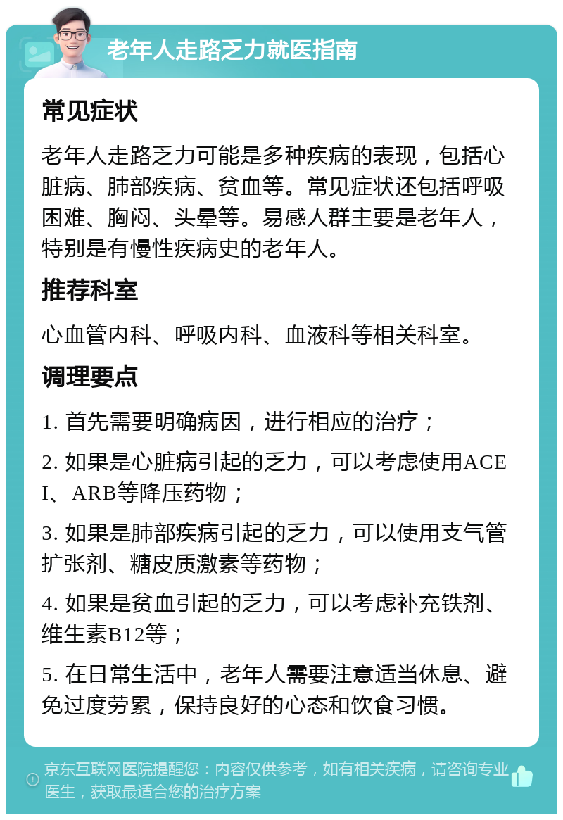 老年人走路乏力就医指南 常见症状 老年人走路乏力可能是多种疾病的表现，包括心脏病、肺部疾病、贫血等。常见症状还包括呼吸困难、胸闷、头晕等。易感人群主要是老年人，特别是有慢性疾病史的老年人。 推荐科室 心血管内科、呼吸内科、血液科等相关科室。 调理要点 1. 首先需要明确病因，进行相应的治疗； 2. 如果是心脏病引起的乏力，可以考虑使用ACEI、ARB等降压药物； 3. 如果是肺部疾病引起的乏力，可以使用支气管扩张剂、糖皮质激素等药物； 4. 如果是贫血引起的乏力，可以考虑补充铁剂、维生素B12等； 5. 在日常生活中，老年人需要注意适当休息、避免过度劳累，保持良好的心态和饮食习惯。