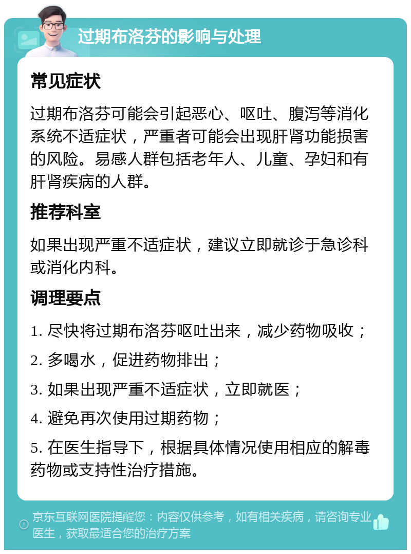 过期布洛芬的影响与处理 常见症状 过期布洛芬可能会引起恶心、呕吐、腹泻等消化系统不适症状，严重者可能会出现肝肾功能损害的风险。易感人群包括老年人、儿童、孕妇和有肝肾疾病的人群。 推荐科室 如果出现严重不适症状，建议立即就诊于急诊科或消化内科。 调理要点 1. 尽快将过期布洛芬呕吐出来，减少药物吸收； 2. 多喝水，促进药物排出； 3. 如果出现严重不适症状，立即就医； 4. 避免再次使用过期药物； 5. 在医生指导下，根据具体情况使用相应的解毒药物或支持性治疗措施。