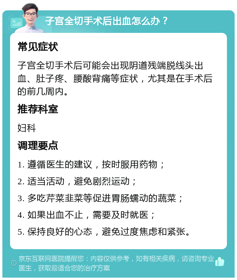 子宫全切手术后出血怎么办？ 常见症状 子宫全切手术后可能会出现阴道残端脱线头出血、肚子疼、腰酸背痛等症状，尤其是在手术后的前几周内。 推荐科室 妇科 调理要点 1. 遵循医生的建议，按时服用药物； 2. 适当活动，避免剧烈运动； 3. 多吃芹菜韭菜等促进胃肠蠕动的蔬菜； 4. 如果出血不止，需要及时就医； 5. 保持良好的心态，避免过度焦虑和紧张。