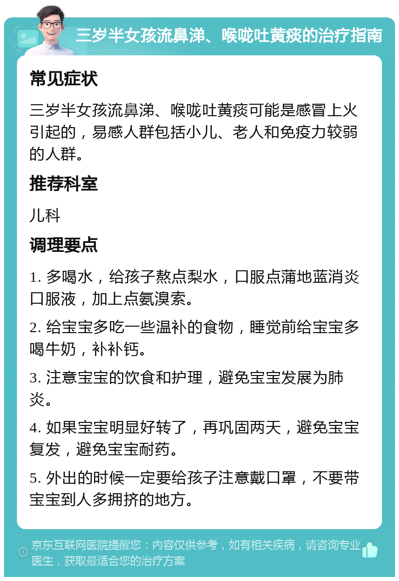 三岁半女孩流鼻涕、喉咙吐黄痰的治疗指南 常见症状 三岁半女孩流鼻涕、喉咙吐黄痰可能是感冒上火引起的，易感人群包括小儿、老人和免疫力较弱的人群。 推荐科室 儿科 调理要点 1. 多喝水，给孩子熬点梨水，口服点蒲地蓝消炎口服液，加上点氨溴索。 2. 给宝宝多吃一些温补的食物，睡觉前给宝宝多喝牛奶，补补钙。 3. 注意宝宝的饮食和护理，避免宝宝发展为肺炎。 4. 如果宝宝明显好转了，再巩固两天，避免宝宝复发，避免宝宝耐药。 5. 外出的时候一定要给孩子注意戴口罩，不要带宝宝到人多拥挤的地方。