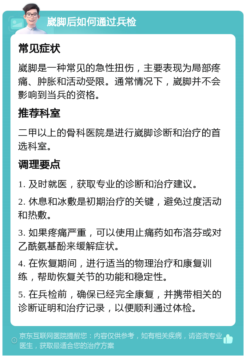 崴脚后如何通过兵检 常见症状 崴脚是一种常见的急性扭伤，主要表现为局部疼痛、肿胀和活动受限。通常情况下，崴脚并不会影响到当兵的资格。 推荐科室 二甲以上的骨科医院是进行崴脚诊断和治疗的首选科室。 调理要点 1. 及时就医，获取专业的诊断和治疗建议。 2. 休息和冰敷是初期治疗的关键，避免过度活动和热敷。 3. 如果疼痛严重，可以使用止痛药如布洛芬或对乙酰氨基酚来缓解症状。 4. 在恢复期间，进行适当的物理治疗和康复训练，帮助恢复关节的功能和稳定性。 5. 在兵检前，确保已经完全康复，并携带相关的诊断证明和治疗记录，以便顺利通过体检。