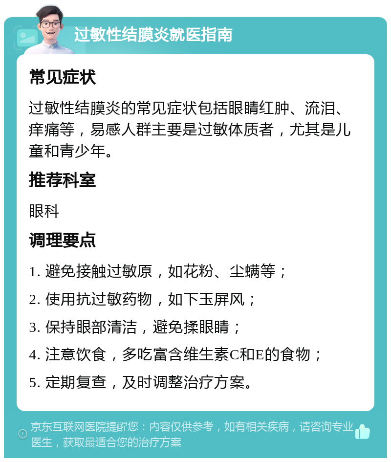 过敏性结膜炎就医指南 常见症状 过敏性结膜炎的常见症状包括眼睛红肿、流泪、痒痛等，易感人群主要是过敏体质者，尤其是儿童和青少年。 推荐科室 眼科 调理要点 1. 避免接触过敏原，如花粉、尘螨等； 2. 使用抗过敏药物，如下玉屏风； 3. 保持眼部清洁，避免揉眼睛； 4. 注意饮食，多吃富含维生素C和E的食物； 5. 定期复查，及时调整治疗方案。