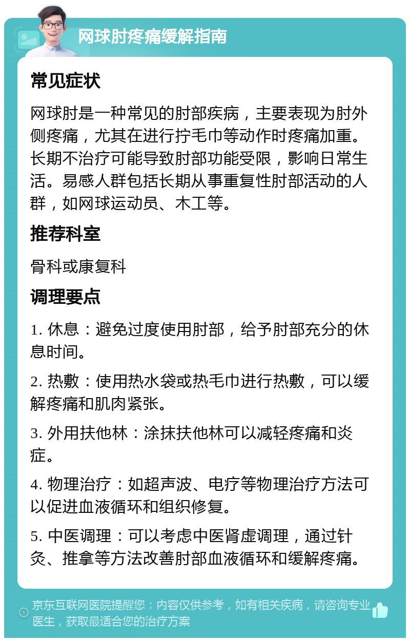 网球肘疼痛缓解指南 常见症状 网球肘是一种常见的肘部疾病，主要表现为肘外侧疼痛，尤其在进行拧毛巾等动作时疼痛加重。长期不治疗可能导致肘部功能受限，影响日常生活。易感人群包括长期从事重复性肘部活动的人群，如网球运动员、木工等。 推荐科室 骨科或康复科 调理要点 1. 休息：避免过度使用肘部，给予肘部充分的休息时间。 2. 热敷：使用热水袋或热毛巾进行热敷，可以缓解疼痛和肌肉紧张。 3. 外用扶他林：涂抹扶他林可以减轻疼痛和炎症。 4. 物理治疗：如超声波、电疗等物理治疗方法可以促进血液循环和组织修复。 5. 中医调理：可以考虑中医肾虚调理，通过针灸、推拿等方法改善肘部血液循环和缓解疼痛。