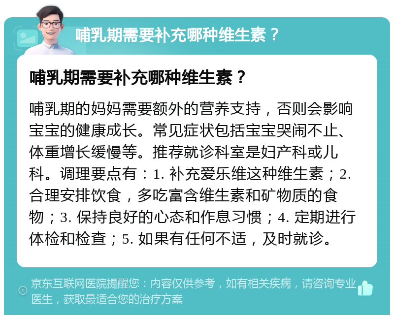 哺乳期需要补充哪种维生素？ 哺乳期需要补充哪种维生素？ 哺乳期的妈妈需要额外的营养支持，否则会影响宝宝的健康成长。常见症状包括宝宝哭闹不止、体重增长缓慢等。推荐就诊科室是妇产科或儿科。调理要点有：1. 补充爱乐维这种维生素；2. 合理安排饮食，多吃富含维生素和矿物质的食物；3. 保持良好的心态和作息习惯；4. 定期进行体检和检查；5. 如果有任何不适，及时就诊。