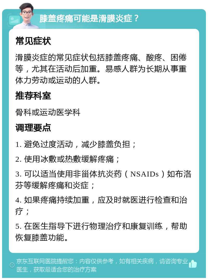 膝盖疼痛可能是滑膜炎症？ 常见症状 滑膜炎症的常见症状包括膝盖疼痛、酸疼、困倦等，尤其在活动后加重。易感人群为长期从事重体力劳动或运动的人群。 推荐科室 骨科或运动医学科 调理要点 1. 避免过度活动，减少膝盖负担； 2. 使用冰敷或热敷缓解疼痛； 3. 可以适当使用非甾体抗炎药（NSAIDs）如布洛芬等缓解疼痛和炎症； 4. 如果疼痛持续加重，应及时就医进行检查和治疗； 5. 在医生指导下进行物理治疗和康复训练，帮助恢复膝盖功能。