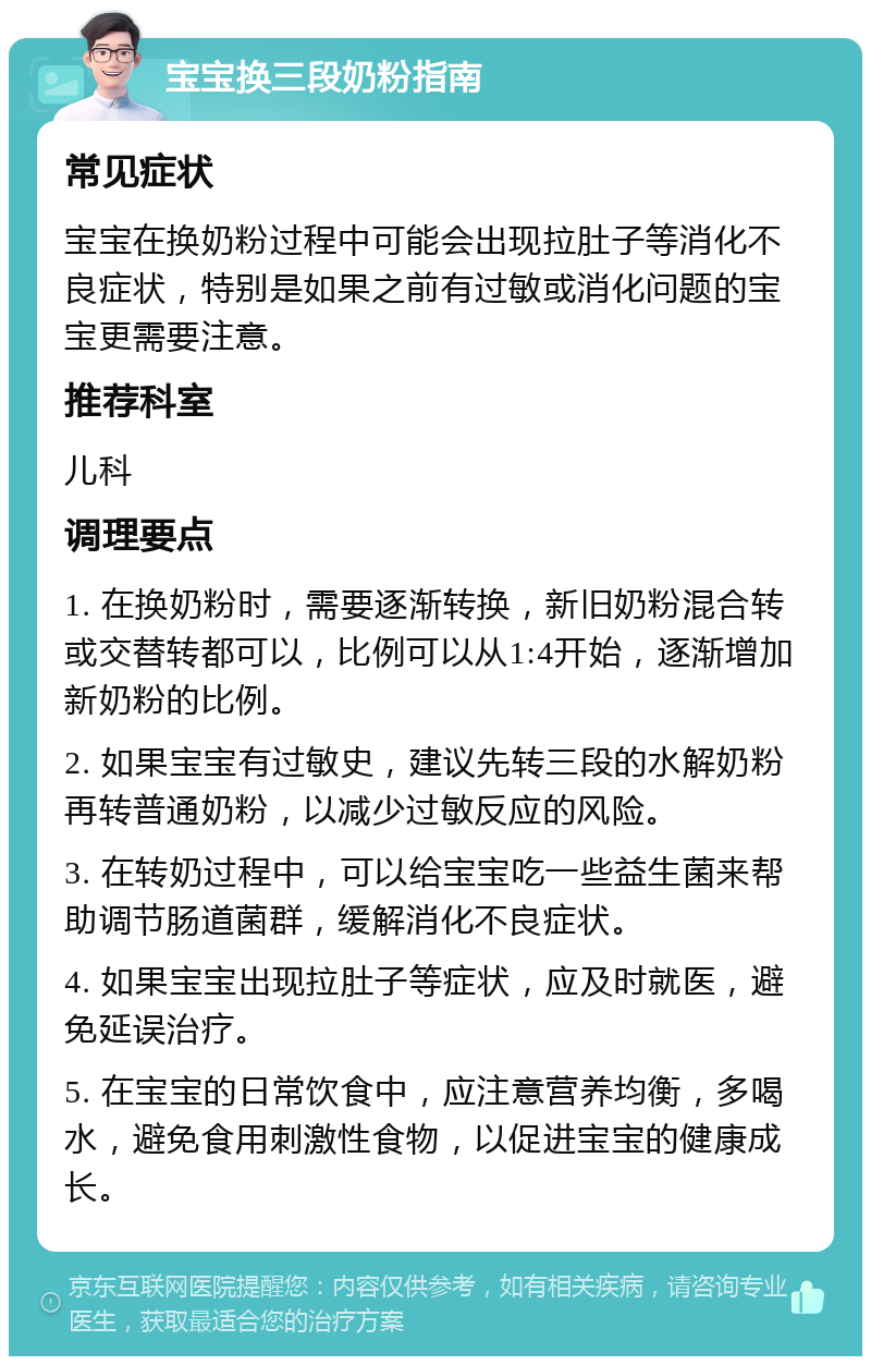 宝宝换三段奶粉指南 常见症状 宝宝在换奶粉过程中可能会出现拉肚子等消化不良症状，特别是如果之前有过敏或消化问题的宝宝更需要注意。 推荐科室 儿科 调理要点 1. 在换奶粉时，需要逐渐转换，新旧奶粉混合转或交替转都可以，比例可以从1:4开始，逐渐增加新奶粉的比例。 2. 如果宝宝有过敏史，建议先转三段的水解奶粉再转普通奶粉，以减少过敏反应的风险。 3. 在转奶过程中，可以给宝宝吃一些益生菌来帮助调节肠道菌群，缓解消化不良症状。 4. 如果宝宝出现拉肚子等症状，应及时就医，避免延误治疗。 5. 在宝宝的日常饮食中，应注意营养均衡，多喝水，避免食用刺激性食物，以促进宝宝的健康成长。