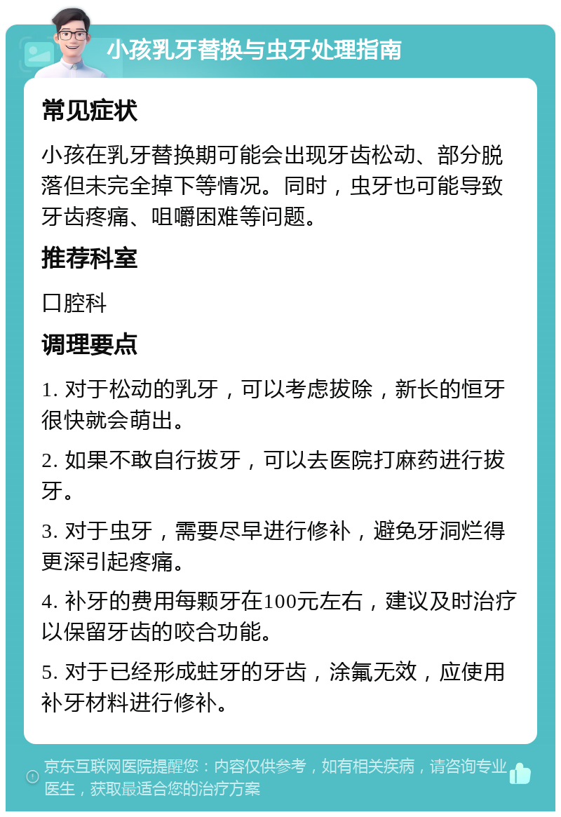 小孩乳牙替换与虫牙处理指南 常见症状 小孩在乳牙替换期可能会出现牙齿松动、部分脱落但未完全掉下等情况。同时，虫牙也可能导致牙齿疼痛、咀嚼困难等问题。 推荐科室 口腔科 调理要点 1. 对于松动的乳牙，可以考虑拔除，新长的恒牙很快就会萌出。 2. 如果不敢自行拔牙，可以去医院打麻药进行拔牙。 3. 对于虫牙，需要尽早进行修补，避免牙洞烂得更深引起疼痛。 4. 补牙的费用每颗牙在100元左右，建议及时治疗以保留牙齿的咬合功能。 5. 对于已经形成蛀牙的牙齿，涂氟无效，应使用补牙材料进行修补。