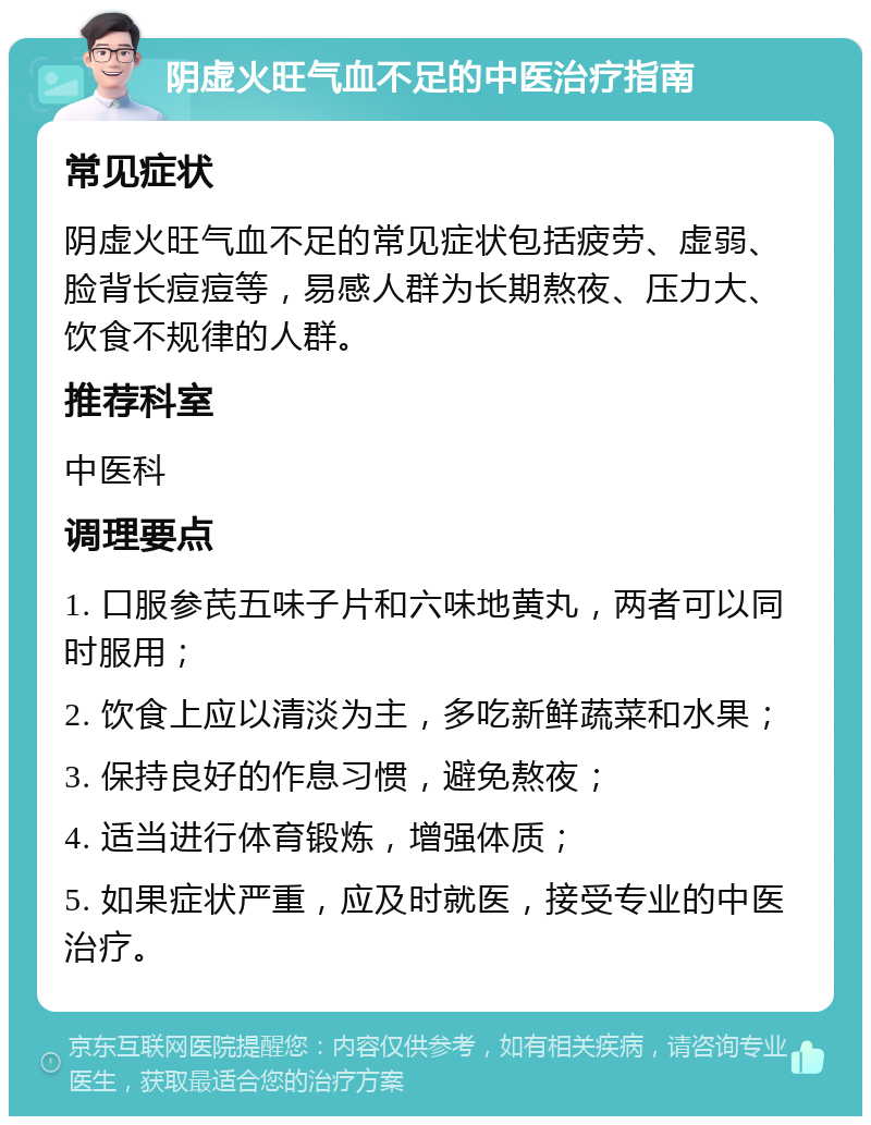 阴虚火旺气血不足的中医治疗指南 常见症状 阴虚火旺气血不足的常见症状包括疲劳、虚弱、脸背长痘痘等，易感人群为长期熬夜、压力大、饮食不规律的人群。 推荐科室 中医科 调理要点 1. 口服参芪五味子片和六味地黄丸，两者可以同时服用； 2. 饮食上应以清淡为主，多吃新鲜蔬菜和水果； 3. 保持良好的作息习惯，避免熬夜； 4. 适当进行体育锻炼，增强体质； 5. 如果症状严重，应及时就医，接受专业的中医治疗。