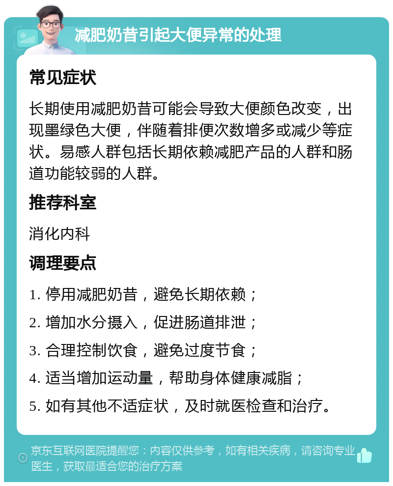 减肥奶昔引起大便异常的处理 常见症状 长期使用减肥奶昔可能会导致大便颜色改变，出现墨绿色大便，伴随着排便次数增多或减少等症状。易感人群包括长期依赖减肥产品的人群和肠道功能较弱的人群。 推荐科室 消化内科 调理要点 1. 停用减肥奶昔，避免长期依赖； 2. 增加水分摄入，促进肠道排泄； 3. 合理控制饮食，避免过度节食； 4. 适当增加运动量，帮助身体健康减脂； 5. 如有其他不适症状，及时就医检查和治疗。