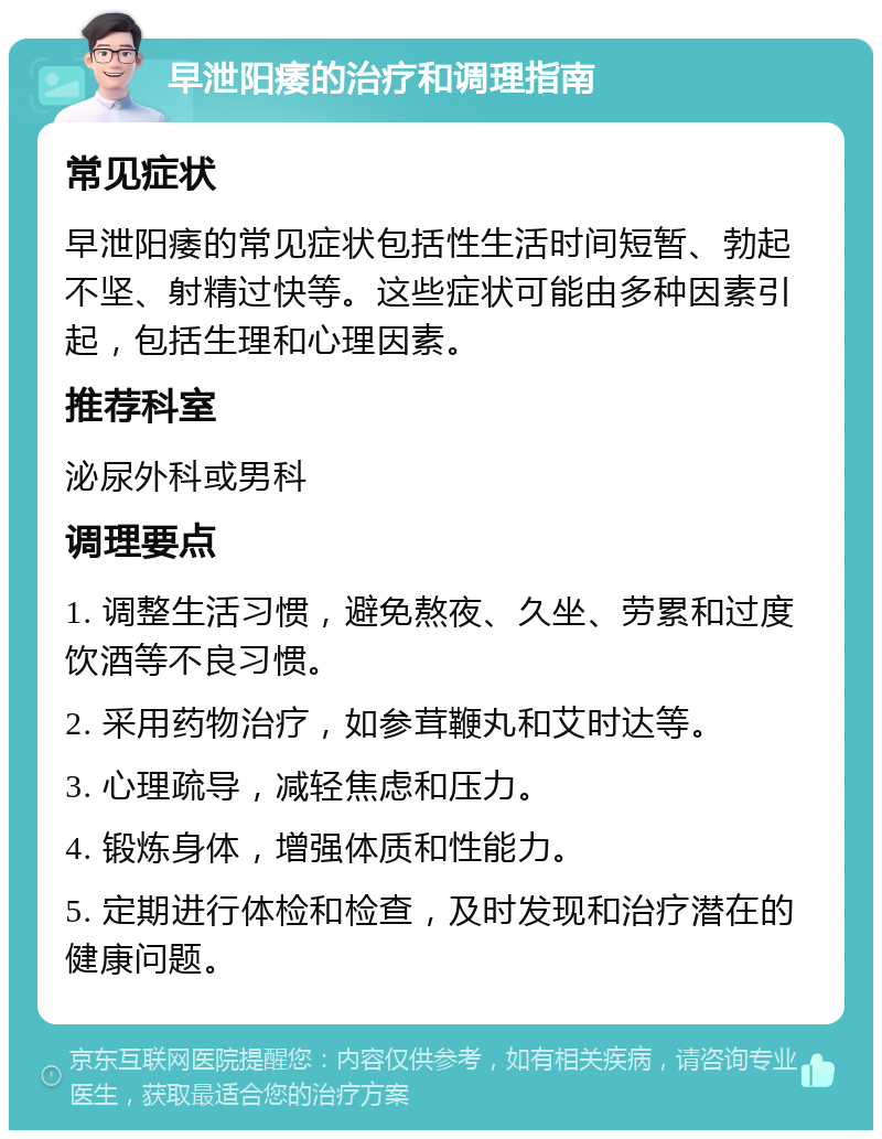 早泄阳痿的治疗和调理指南 常见症状 早泄阳痿的常见症状包括性生活时间短暂、勃起不坚、射精过快等。这些症状可能由多种因素引起，包括生理和心理因素。 推荐科室 泌尿外科或男科 调理要点 1. 调整生活习惯，避免熬夜、久坐、劳累和过度饮酒等不良习惯。 2. 采用药物治疗，如参茸鞭丸和艾时达等。 3. 心理疏导，减轻焦虑和压力。 4. 锻炼身体，增强体质和性能力。 5. 定期进行体检和检查，及时发现和治疗潜在的健康问题。