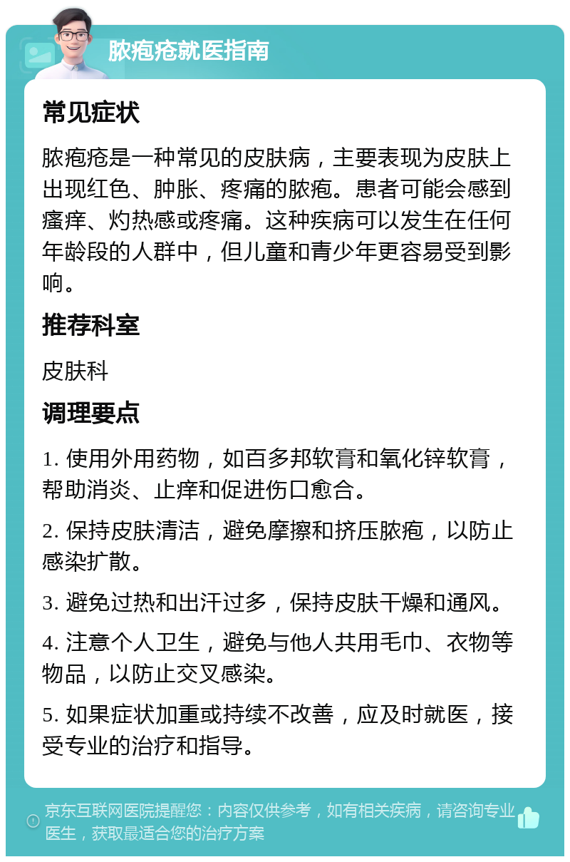 脓疱疮就医指南 常见症状 脓疱疮是一种常见的皮肤病，主要表现为皮肤上出现红色、肿胀、疼痛的脓疱。患者可能会感到瘙痒、灼热感或疼痛。这种疾病可以发生在任何年龄段的人群中，但儿童和青少年更容易受到影响。 推荐科室 皮肤科 调理要点 1. 使用外用药物，如百多邦软膏和氧化锌软膏，帮助消炎、止痒和促进伤口愈合。 2. 保持皮肤清洁，避免摩擦和挤压脓疱，以防止感染扩散。 3. 避免过热和出汗过多，保持皮肤干燥和通风。 4. 注意个人卫生，避免与他人共用毛巾、衣物等物品，以防止交叉感染。 5. 如果症状加重或持续不改善，应及时就医，接受专业的治疗和指导。