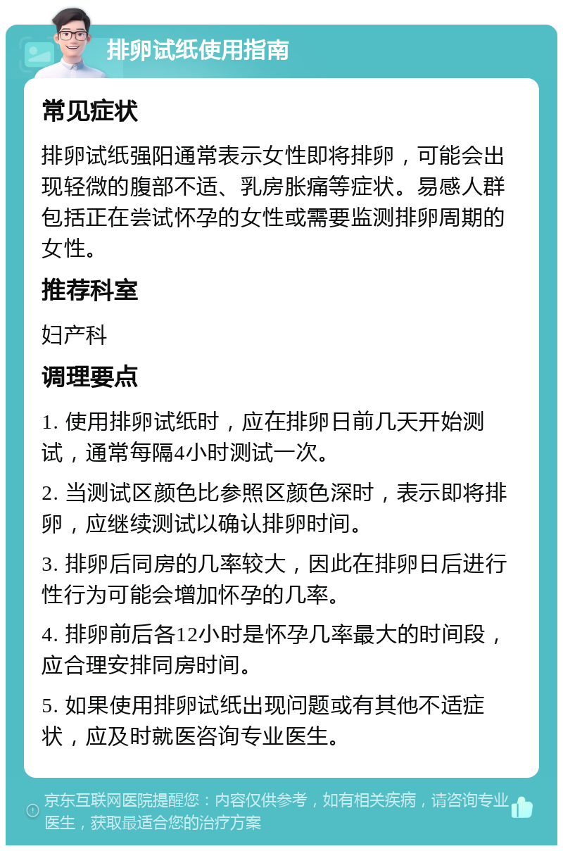 排卵试纸使用指南 常见症状 排卵试纸强阳通常表示女性即将排卵，可能会出现轻微的腹部不适、乳房胀痛等症状。易感人群包括正在尝试怀孕的女性或需要监测排卵周期的女性。 推荐科室 妇产科 调理要点 1. 使用排卵试纸时，应在排卵日前几天开始测试，通常每隔4小时测试一次。 2. 当测试区颜色比参照区颜色深时，表示即将排卵，应继续测试以确认排卵时间。 3. 排卵后同房的几率较大，因此在排卵日后进行性行为可能会增加怀孕的几率。 4. 排卵前后各12小时是怀孕几率最大的时间段，应合理安排同房时间。 5. 如果使用排卵试纸出现问题或有其他不适症状，应及时就医咨询专业医生。