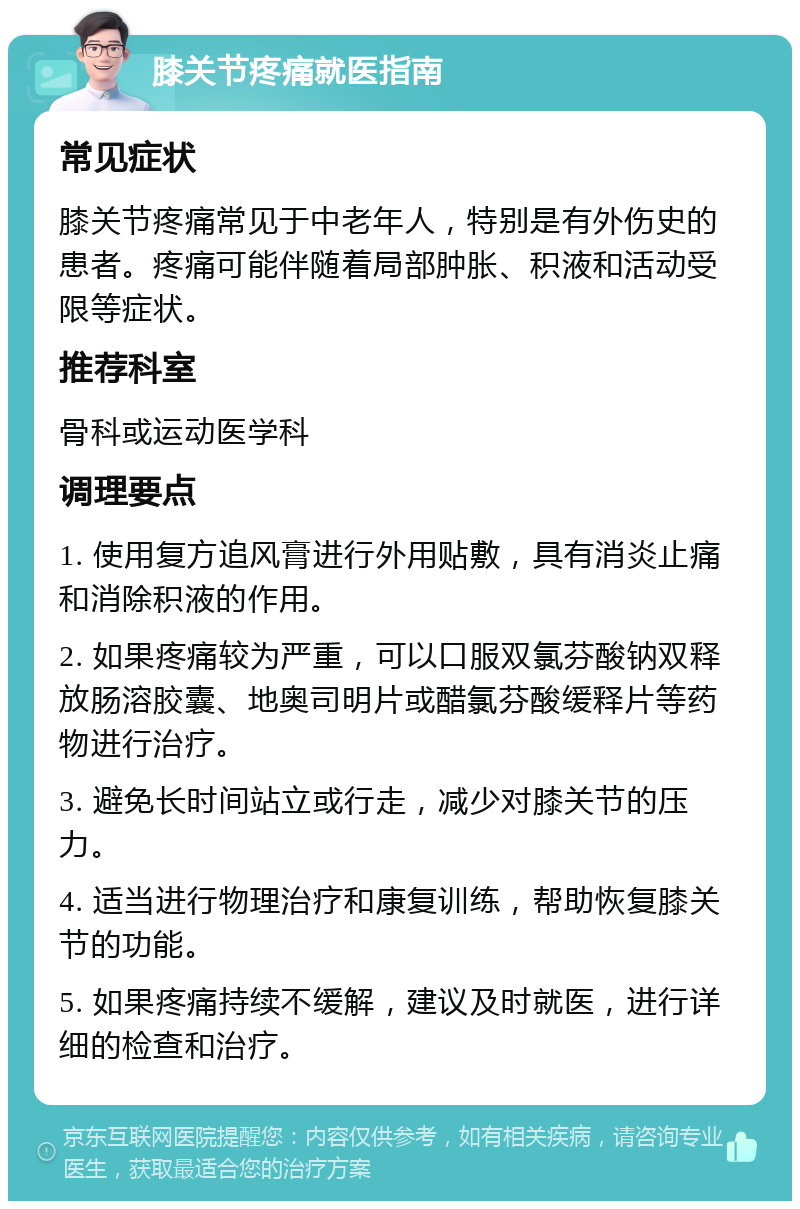 膝关节疼痛就医指南 常见症状 膝关节疼痛常见于中老年人，特别是有外伤史的患者。疼痛可能伴随着局部肿胀、积液和活动受限等症状。 推荐科室 骨科或运动医学科 调理要点 1. 使用复方追风膏进行外用贴敷，具有消炎止痛和消除积液的作用。 2. 如果疼痛较为严重，可以口服双氯芬酸钠双释放肠溶胶囊、地奥司明片或醋氯芬酸缓释片等药物进行治疗。 3. 避免长时间站立或行走，减少对膝关节的压力。 4. 适当进行物理治疗和康复训练，帮助恢复膝关节的功能。 5. 如果疼痛持续不缓解，建议及时就医，进行详细的检查和治疗。