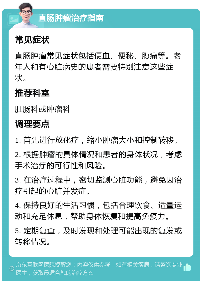 直肠肿瘤治疗指南 常见症状 直肠肿瘤常见症状包括便血、便秘、腹痛等。老年人和有心脏病史的患者需要特别注意这些症状。 推荐科室 肛肠科或肿瘤科 调理要点 1. 首先进行放化疗，缩小肿瘤大小和控制转移。 2. 根据肿瘤的具体情况和患者的身体状况，考虑手术治疗的可行性和风险。 3. 在治疗过程中，密切监测心脏功能，避免因治疗引起的心脏并发症。 4. 保持良好的生活习惯，包括合理饮食、适量运动和充足休息，帮助身体恢复和提高免疫力。 5. 定期复查，及时发现和处理可能出现的复发或转移情况。