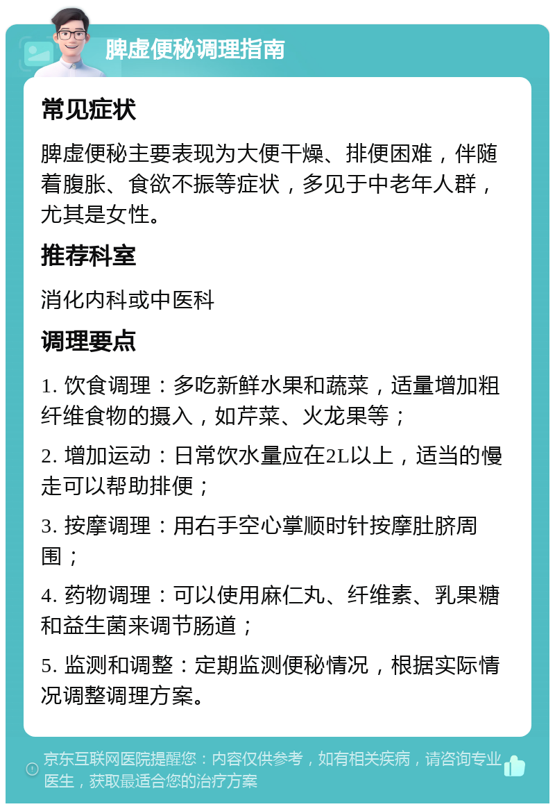 脾虚便秘调理指南 常见症状 脾虚便秘主要表现为大便干燥、排便困难，伴随着腹胀、食欲不振等症状，多见于中老年人群，尤其是女性。 推荐科室 消化内科或中医科 调理要点 1. 饮食调理：多吃新鲜水果和蔬菜，适量增加粗纤维食物的摄入，如芹菜、火龙果等； 2. 增加运动：日常饮水量应在2L以上，适当的慢走可以帮助排便； 3. 按摩调理：用右手空心掌顺时针按摩肚脐周围； 4. 药物调理：可以使用麻仁丸、纤维素、乳果糖和益生菌来调节肠道； 5. 监测和调整：定期监测便秘情况，根据实际情况调整调理方案。